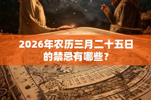 2026年农历三月二十五日的禁忌有哪些? 2026年农历三月二十五日的禁忌有哪些?