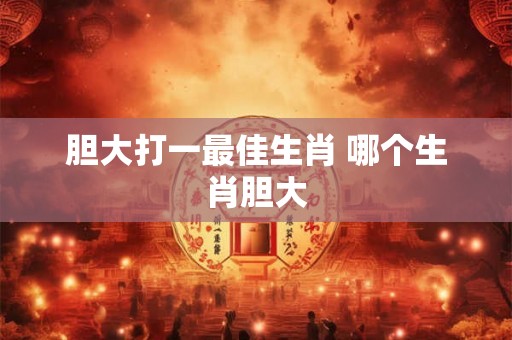 胆大打一最佳生肖 哪个生肖胆大 胆大打一最佳生肖 哪个生肖胆大