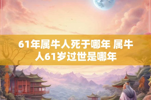 61年属牛人死于哪年 属牛人61岁过世是哪年 61年属牛人死于哪年 属牛人61岁过世是哪年