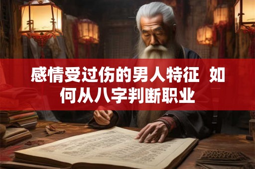 感情受过伤的男人特征  如何从八字判断职业