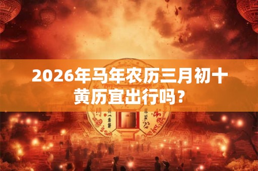 2026年马年农历三月初十黄历宜出行吗？