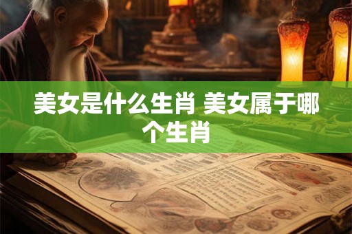 美女是什么生肖 美女属于哪个生肖