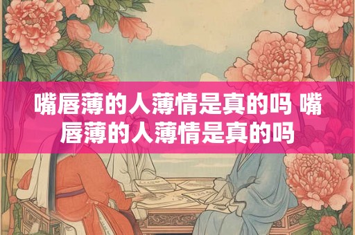 嘴唇薄的人薄情是真的吗 嘴唇薄的人薄情是真的吗