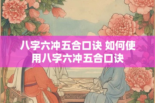 八字六冲五合口诀 如何使用八字六冲五合口诀