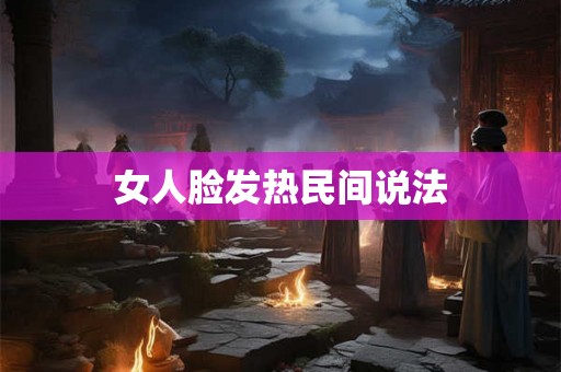 女人脸发热民间说法