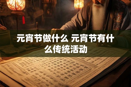 元宵节做什么 元宵节有什么传统活动 元宵节做什么 元宵节有什么传统活动