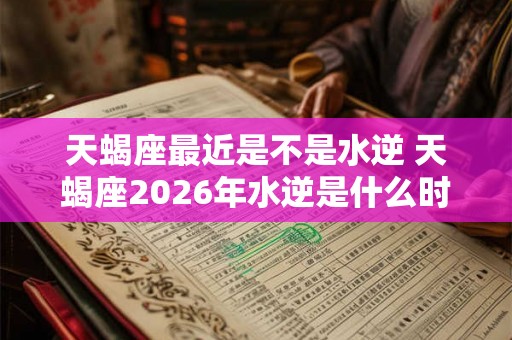 天蝎座最近是不是水逆 天蝎座2026年水逆是什么时候 天蝎座最近是不是水逆 天蝎座2026年水逆是什么时候