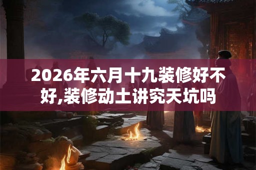 2026年六月十九装修好不好,装修动土讲究天坑吗 2026年六月十九装修好不好,装修动土讲究天坑吗