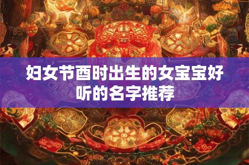 妇女节酉时出生的女宝宝好听的名字推荐
