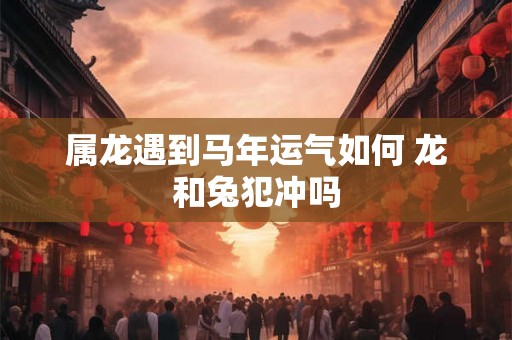 属龙遇到马年运气如何 龙和兔犯冲吗