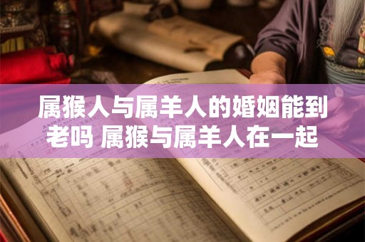 属猴人与属羊人的婚姻能到老吗 属猴与属羊人在一起会幸福吗