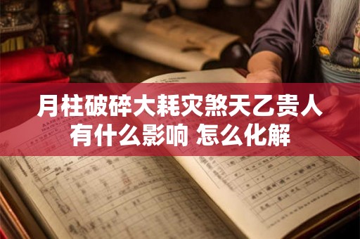 月柱破碎大耗灾煞天乙贵人有什么影响 怎么化解