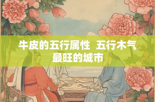 牛皮的五行属性  五行木气最旺的城市