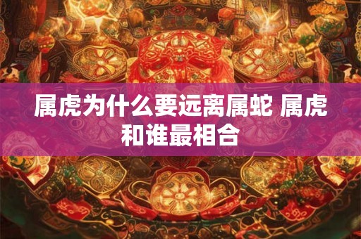属虎为什么要远离属蛇 属虎和谁最相合 属虎为什么要远离属蛇 属虎和谁最相合