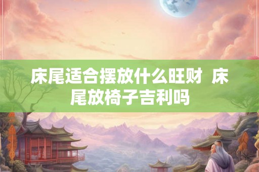 床尾适合摆放什么旺财  床尾放椅子吉利吗