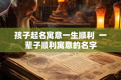 孩子起名寓意一生顺利  一辈子顺利寓意的名字