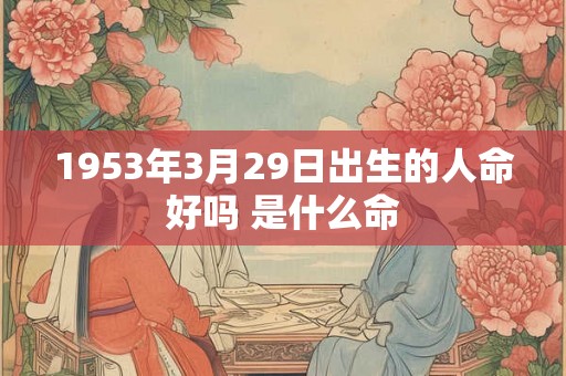1953年3月29日出生的人命好吗 是什么命