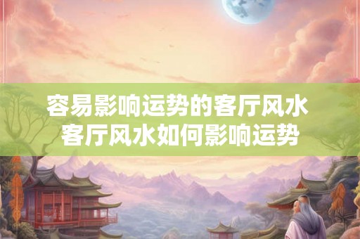 容易影响运势的客厅风水 客厅风水如何影响运势
