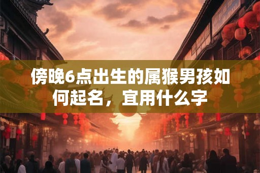 傍晚6点出生的属猴男孩如何起名,宜用什么字 傍晚6点出生的属猴男孩如何起名,宜用什么字