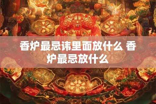 香炉最忌讳里面放什么 香炉最忌放什么