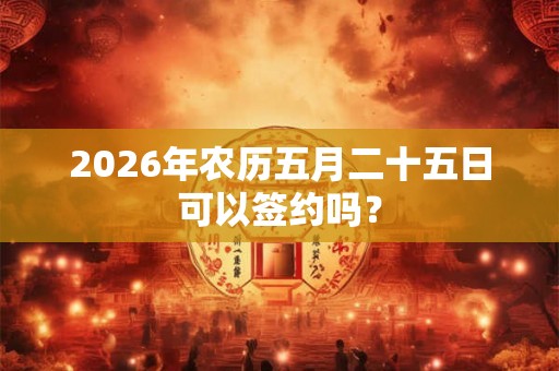 2026年农历五月二十五日可以签约吗？