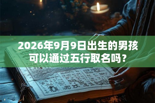 2026年9月9日出生的男孩可以通过五行取名吗？