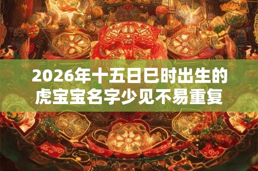 2026年十五日巳时出生的虎宝宝名字少见不易重复
