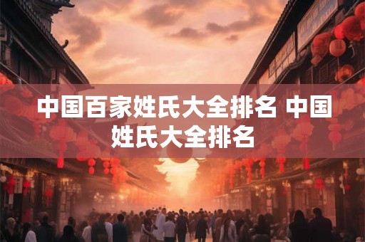 中国百家姓氏大全排名 中国姓氏大全排名 中国百家姓氏大全排名 中国姓氏大全排名