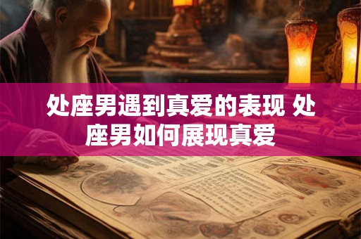 处座男遇到真爱的表现 处座男如何展现真爱