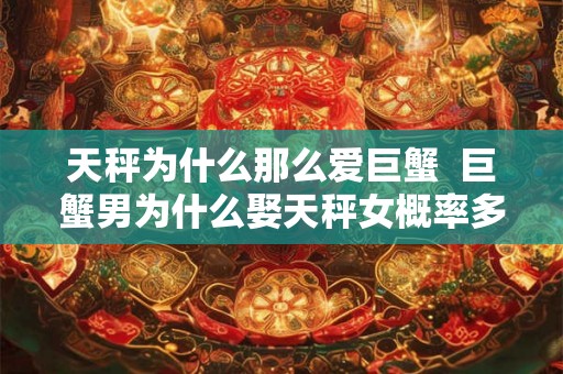 天秤为什么那么爱巨蟹 巨蟹男为什么娶天秤女概率多 天秤为什么那么爱巨蟹 巨蟹男为什么娶天秤女概率多