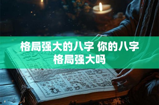 格局强大的八字 你的八字格局强大吗