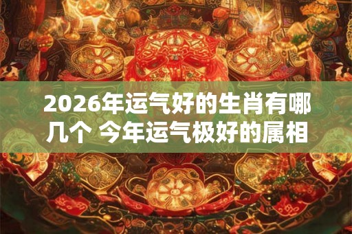 2026年运气好的生肖有哪几个 今年运气极好的属相 2026年运气好的生肖有哪几个 今年运气极好的属相