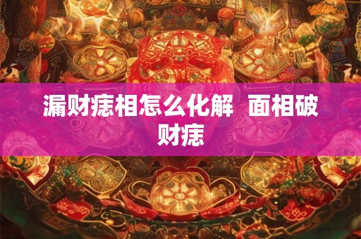漏财痣相怎么化解 面相破财痣 漏财痣相怎么化解 面相破财痣