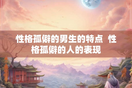 性格孤僻的男生的特点  性格孤僻的人的表现