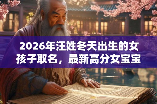 2026年汪姓冬天出生的女孩子取名,最新高分女宝宝名字推荐 2026年汪姓冬天出生的女孩子取名,最新高分女宝宝名字推荐