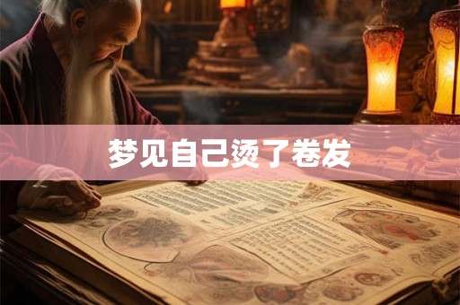 梦见自己烫了卷发 梦见自己烫了卷发