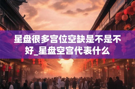 星盘很多宫位空缺是不是不好_星盘空宫代表什么