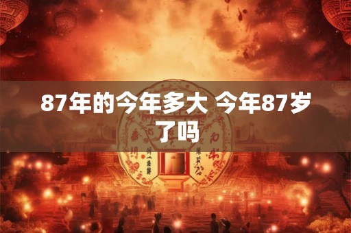 87年的今年多大 今年87岁了吗