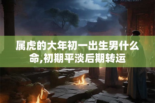 属虎的大年初一出生男什么命,初期平淡后期转运