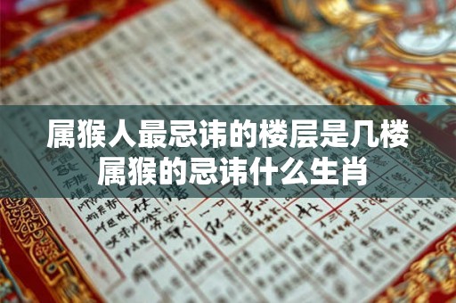 属猴人最忌讳的楼层是几楼 属猴的忌讳什么生肖