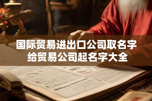 国际贸易进出口公司取名字 给贸易公司起名字大全 国际贸易进出口公司取名字 给贸易公司起名字大全
