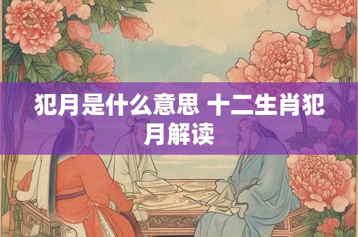 犯月是什么意思 十二生肖犯月解读