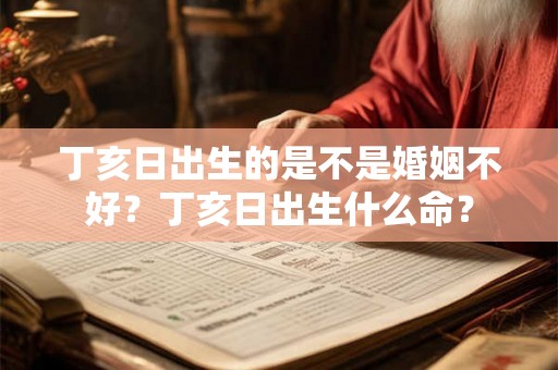 丁亥日出生的是不是婚姻不好？丁亥日出生什么命？