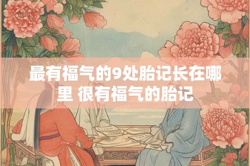 最有福气的9处胎记长在哪里 很有福气的胎记