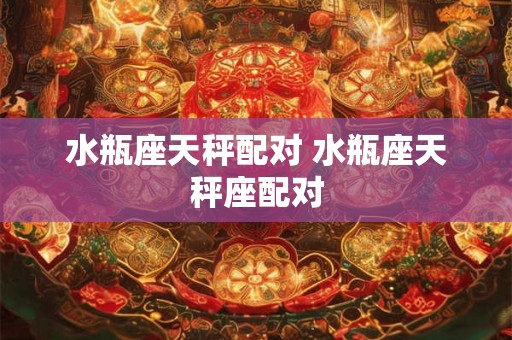 水瓶座天秤配对 水瓶座天秤座配对