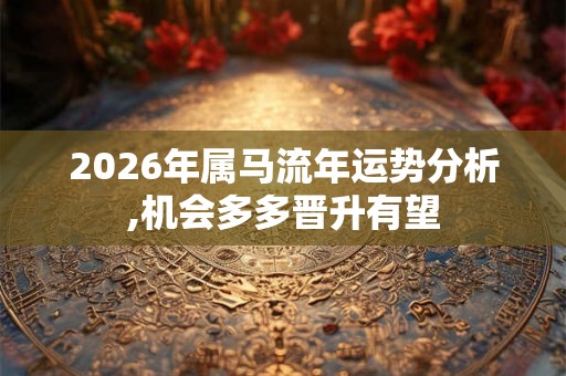 2026年属马流年运势分析,机会多多晋升有望