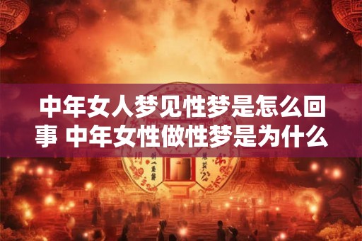 中年女人梦见性梦是怎么回事 中年女性做性梦是为什么