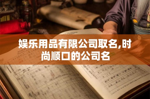 娱乐用品有限公司取名,时尚顺口的公司名