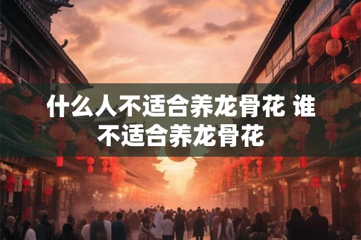 什么人不适合养龙骨花 谁不适合养龙骨花