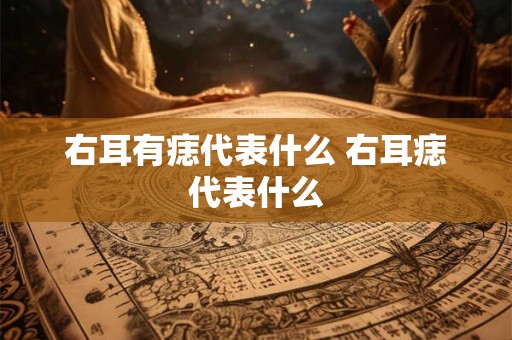右耳有痣代表什么 右耳痣代表什么